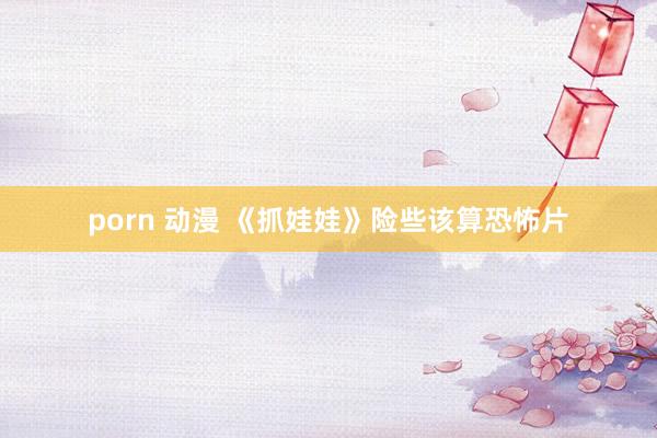 porn 动漫 《抓娃娃》险些该算恐怖片