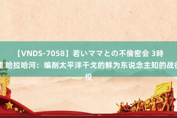 【VNDS-7058】若いママとの不倫密会 3時間 哈拉哈河：编削太平洋干戈的鲜为东说念主知的战役