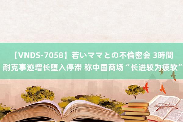 【VNDS-7058】若いママとの不倫密会 3時間 耐克事迹增长堕入停滞 称中国商场“长进较为疲软”