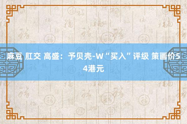 麻豆 肛交 高盛：予贝壳-W“买入”评级 策画价54港元