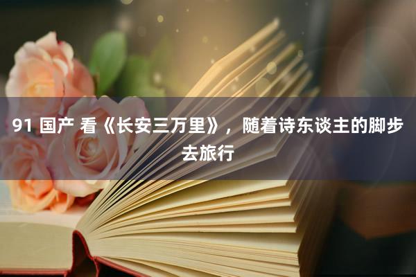 91 国产 看《长安三万里》，随着诗东谈主的脚步去旅行