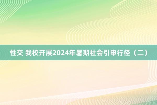 性交 我校开展2024年暑期社会引申行径（二）