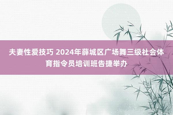 夫妻性爱技巧 2024年薛城区广场舞三级社会体育指令员培训班告捷举办