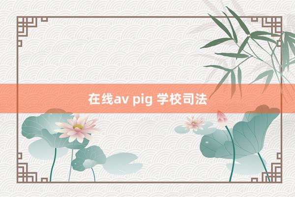 在线av pig 学校司法