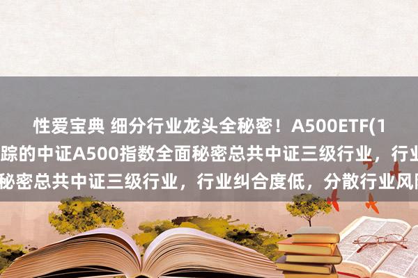 性爱宝典 细分行业龙头全秘密！A500ETF(159339)汜博刊行中，追踪的中证A500指数全面秘密总共中证三级行业，行业纠合度低，分散行业风险。