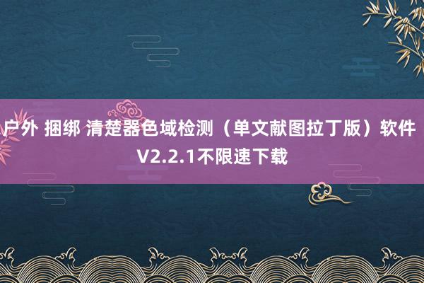 户外 捆绑 清楚器色域检测（单文献图拉丁版）软件 V2.2.1不限速下载