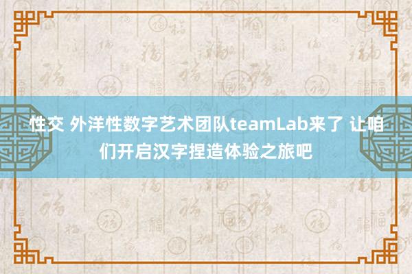 性交 外洋性数字艺术团队teamLab来了 让咱们开启汉字捏造体验之旅吧