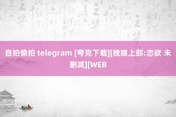 自拍偷拍 telegram [夸克下载][晚娘上部:恋欲 未删减][WEB