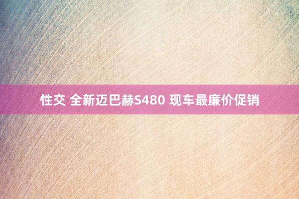 性交 全新迈巴赫S480 现车最廉价促销