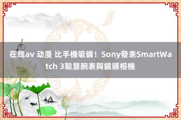 在线av 动漫 比手機吸睛！Sony發表SmartWatch 3聪慧腕表與鏡頭相機