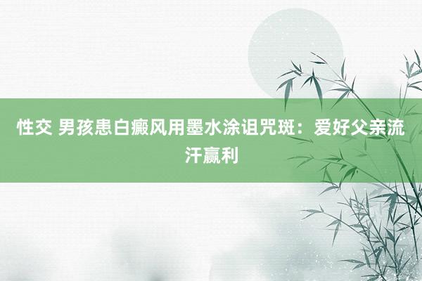 性交 男孩患白癜风用墨水涂诅咒斑：爱好父亲流汗赢利