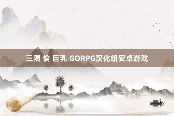 三隅 倫 巨乳 GORPG汉化组安卓游戏