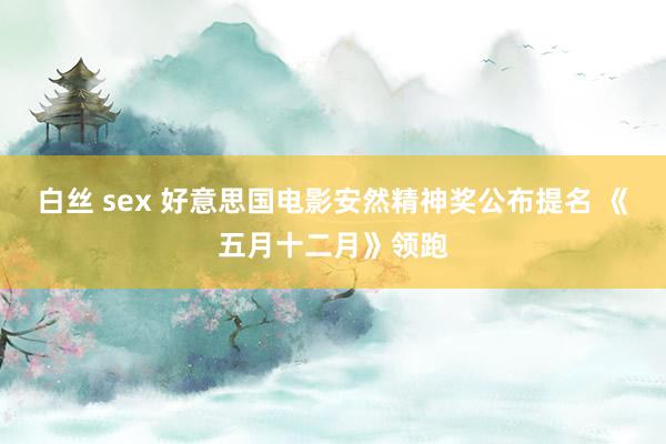 白丝 sex 好意思国电影安然精神奖公布提名 《五月十二月》领跑