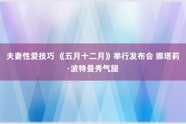 夫妻性爱技巧 《五月十二月》举行发布会 娜塔莉·波特曼秀气腿