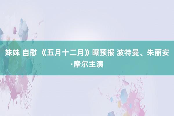 妹妹 自慰 《五月十二月》曝预报 波特曼、朱丽安·摩尔主演