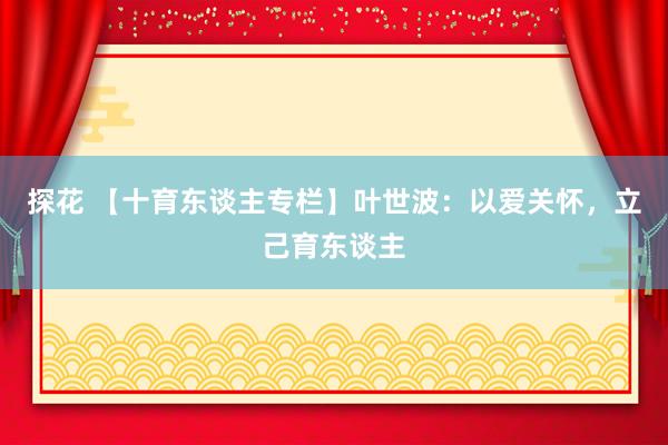 探花 【十育东谈主专栏】叶世波：以爱关怀，立己育东谈主