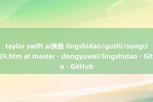 taylor swift ai换脸 lingshidao/gushi/songci/0189.htm at master · dongyuwei/lingshidao · GitHub