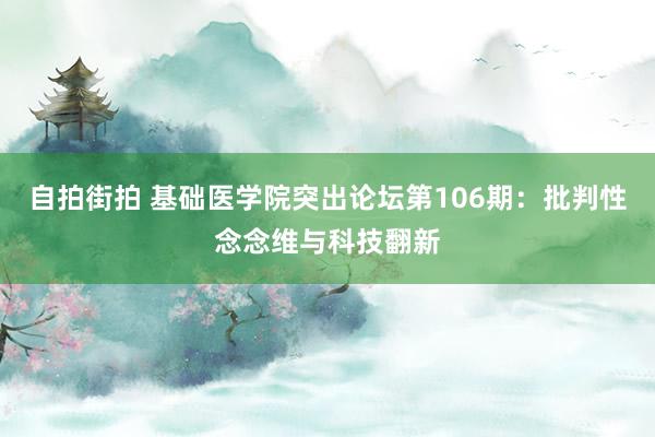 自拍街拍 基础医学院突出论坛第106期：批判性念念维与科技翻新